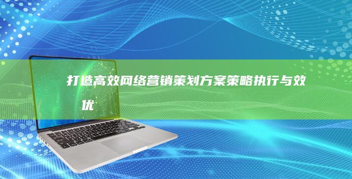 打造高效网络营销策划方案：策略、执行与效果优化全攻略