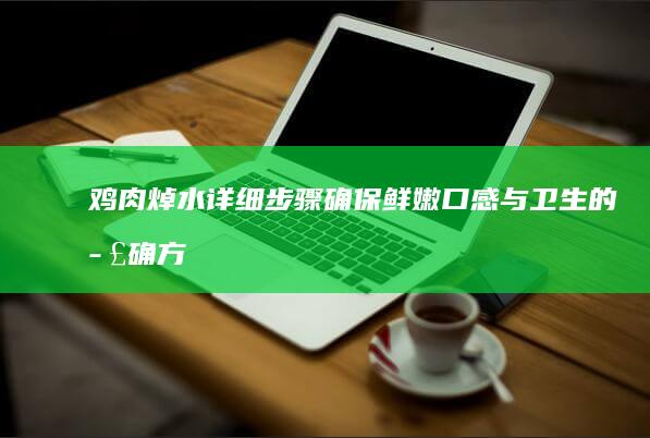 鸡肉焯水详细步骤：确保鲜嫩口感与卫生的正确方法